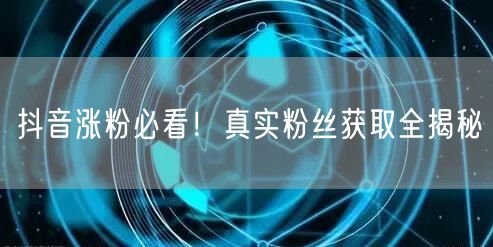 抖音涨粉必看！真实粉丝获取全揭秘
