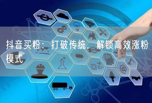 抖音买粉：打破传统，解锁高效涨粉模式