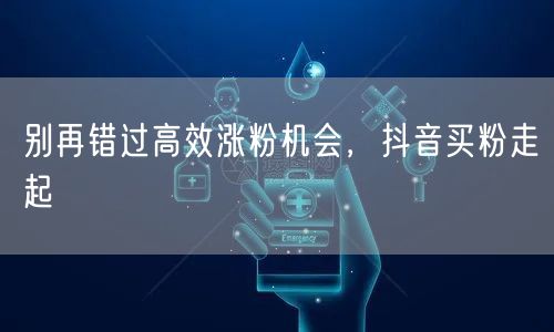 别再错过高效涨粉机会，抖音买粉走起