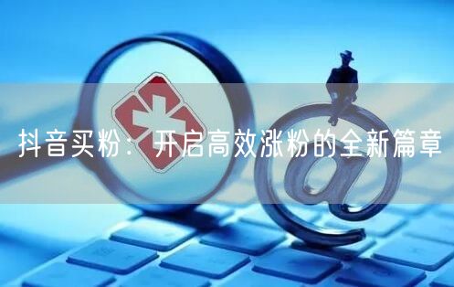 抖音买粉：开启高效涨粉的全新篇章