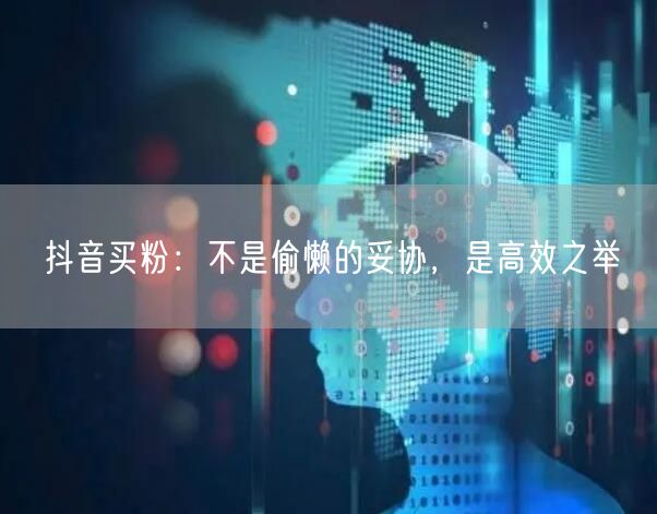 抖音买粉：不是偷懒的妥协，是高效之举