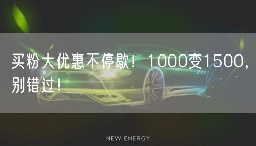 买粉大优惠不停歇！1000变1500，别错过！