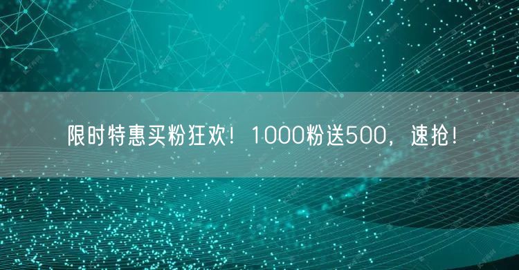 限时特惠买粉狂欢！1000粉送500，速抢！