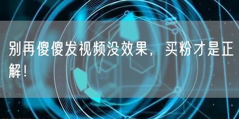 别再傻傻发视频没效果，买粉才是正解！