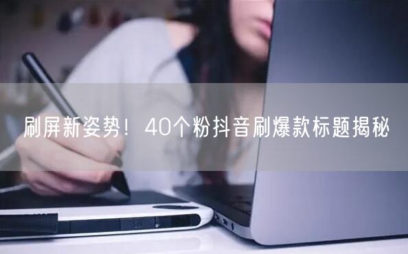 刷屏新姿势！40个粉抖音刷爆款标题揭秘