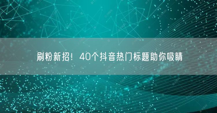 刷粉新招！40个抖音热门标题助你吸睛