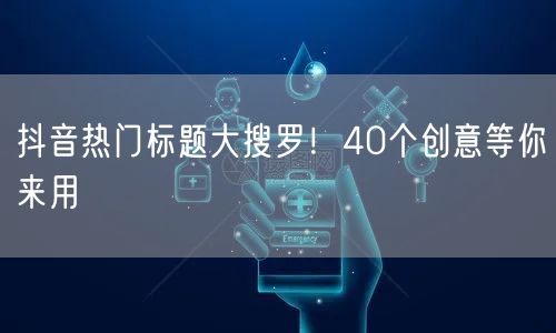 抖音热门标题大搜罗！40个创意等你来用