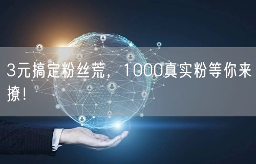 3元搞定粉丝荒，1000真实粉等你来撩！