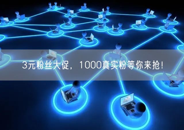 3元粉丝大促，1000真实粉等你来抢！
