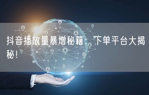 抖音播放量暴增秘籍：下单平台大揭秘！