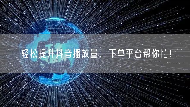 轻松提升抖音播放量，下单平台帮你忙！