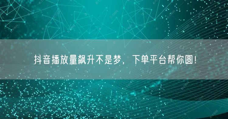 抖音播放量飙升不是梦，下单平台帮你圆！