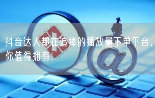 抖音达人都在追捧的播放量下单平台，你值得拥有！
