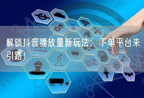 解锁抖音播放量新玩法，下单平台来引路！