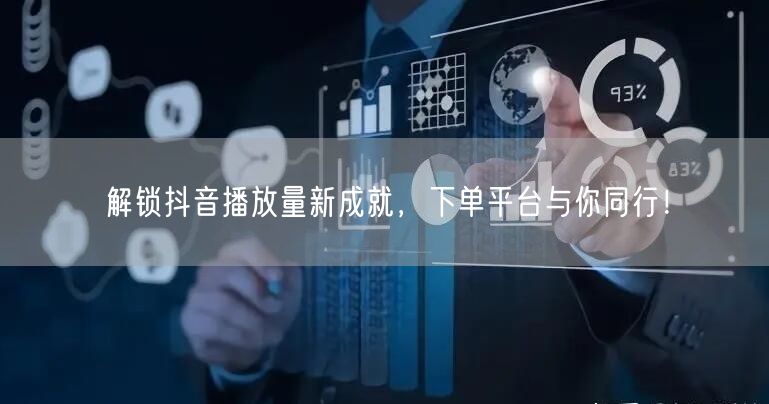 解锁抖音播放量新成就，下单平台与你同行！
