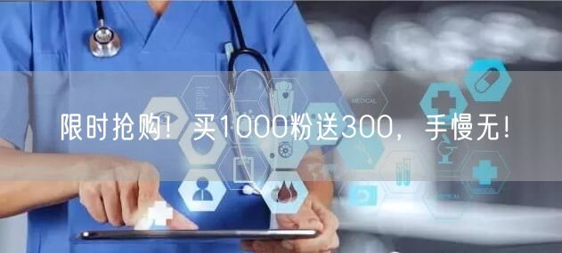 限时抢购！买1000粉送300，手慢无！