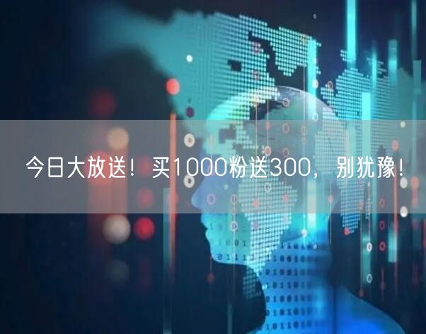 今日大放送！买1000粉送300，别犹豫！