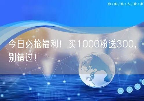 今日必抢福利！买1000粉送300，别错过！