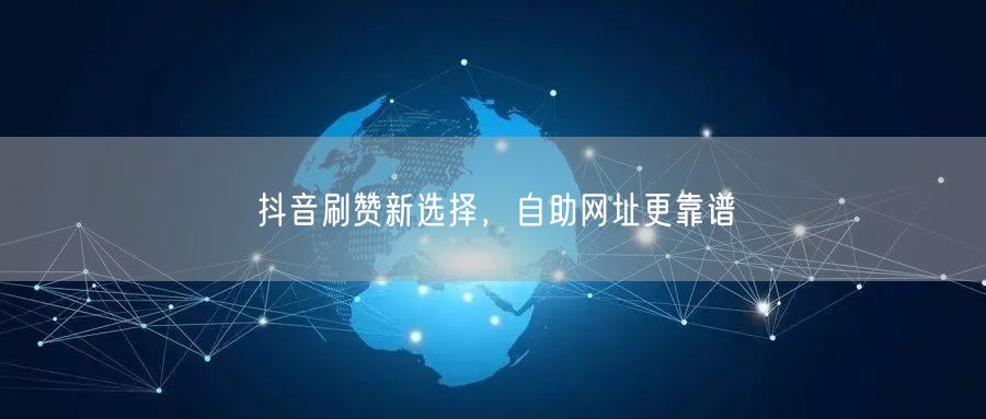 抖音刷赞新选择，自助网址更靠谱