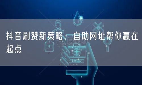 抖音刷赞新策略，自助网址帮你赢在起点