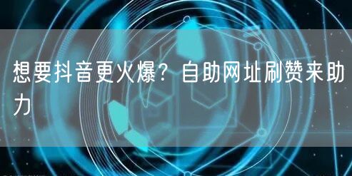 想要抖音更火爆？自助网址刷赞来助力