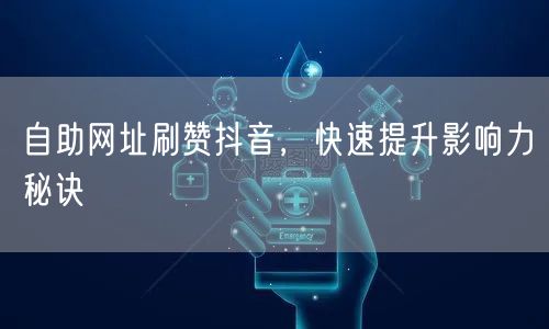 自助网址刷赞抖音，快速提升影响力秘诀