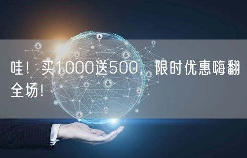 哇！买1000送500，限时优惠嗨翻全场！