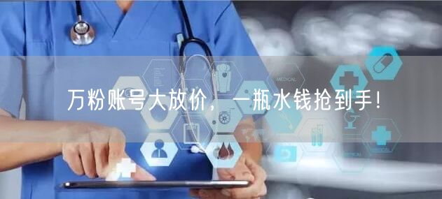 万粉账号大放价，一瓶水钱抢到手！