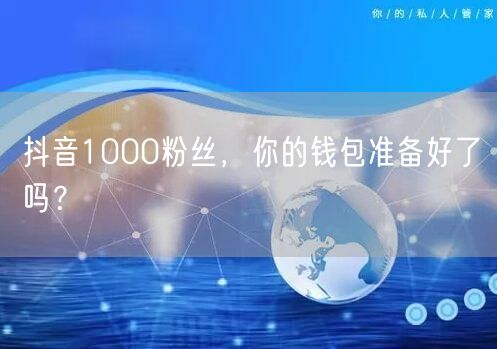 抖音1000粉丝，你的钱包准备好了吗？