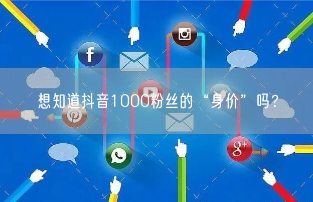 想知道抖音1000粉丝的“身价”吗？