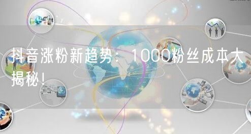 抖音涨粉新趋势：1000粉丝成本大揭秘！