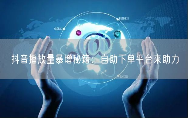 抖音播放量暴增秘籍：自助下单平台来助力