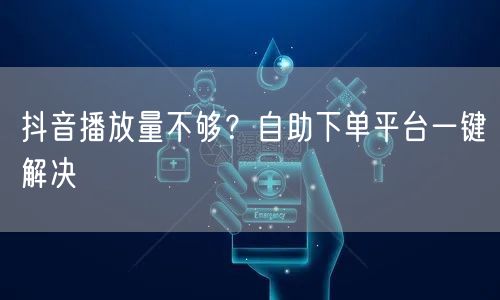抖音播放量不够？自助下单平台一键解决