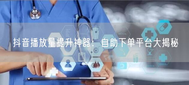 抖音播放量提升神器：自助下单平台大揭秘