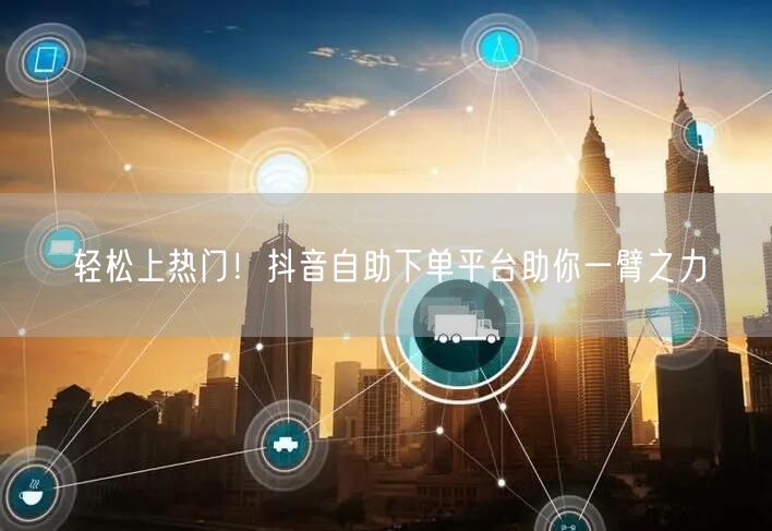 轻松上热门！抖音自助下单平台助你一臂之力
