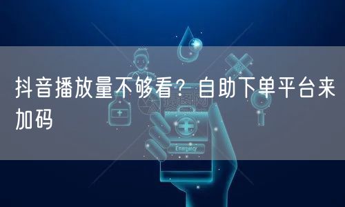 抖音播放量不够看？自助下单平台来加码