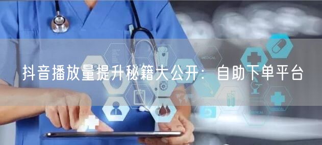 抖音播放量提升秘籍大公开：自助下单平台