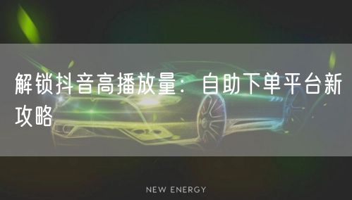 解锁抖音高播放量：自助下单平台新攻略