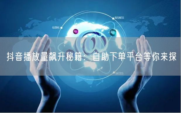 抖音播放量飙升秘籍：自助下单平台等你来探