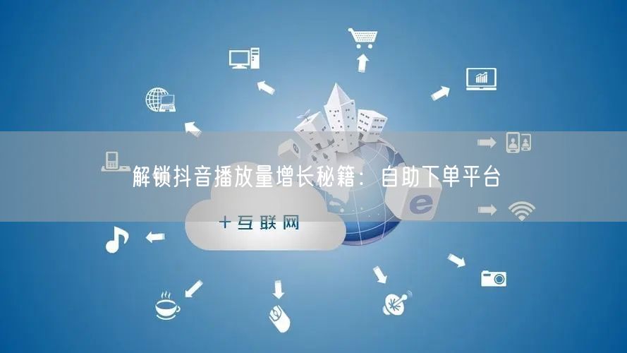 解锁抖音播放量增长秘籍：自助下单平台