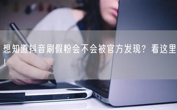 想知道抖音刷假粉会不会被官方发现？看这里！