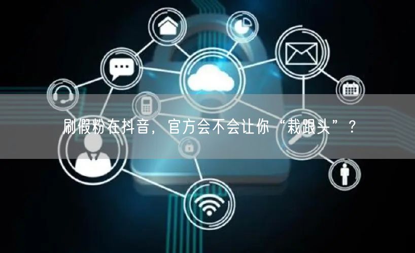 刷假粉在抖音，官方会不会让你“栽跟头”？