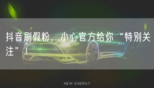 抖音刷假粉，小心官方给你“特别关注”！