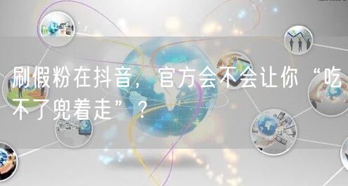 刷假粉在抖音，官方会不会让你“吃不了兜着走”？
