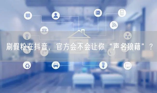 刷假粉在抖音，官方会不会让你“声名狼藉”？