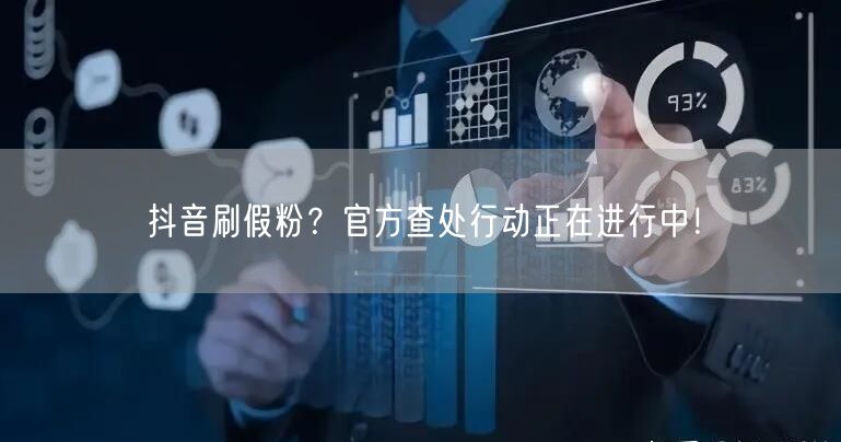 抖音刷假粉？官方查处行动正在进行中！