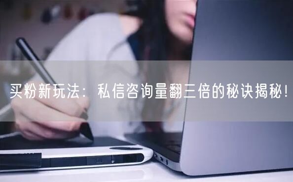 买粉新玩法：私信咨询量翻三倍的秘诀揭秘！
