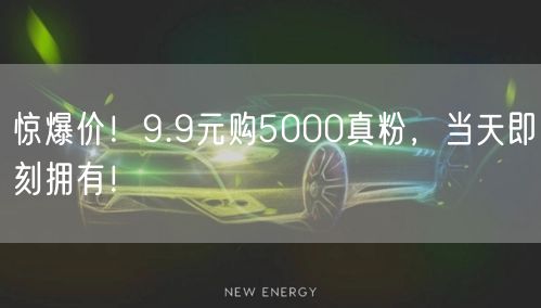 惊爆价！9.9元购5000真粉，当天即刻拥有！