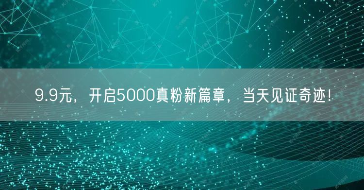 9.9元，开启5000真粉新篇章，当天见证奇迹！