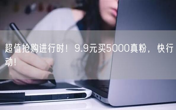 超值抢购进行时！9.9元买5000真粉，快行动！